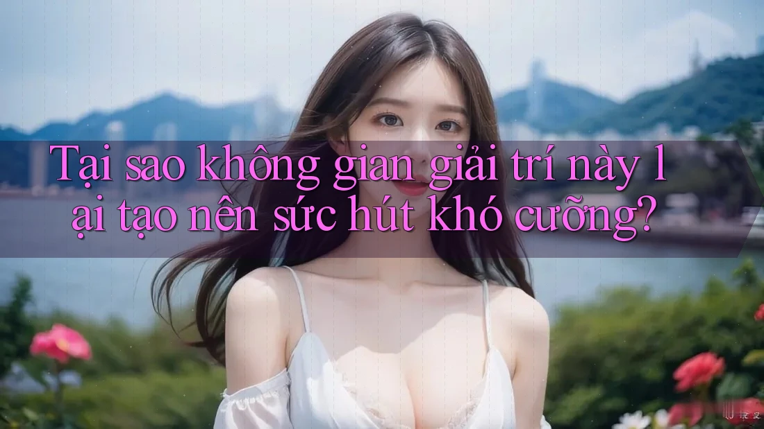 Tại sao không gian giải trí này lại tạo nên sức hút khó cưỡng? Tại sao không gian giải trí này lại tạo nên sức hút khó cưỡng?