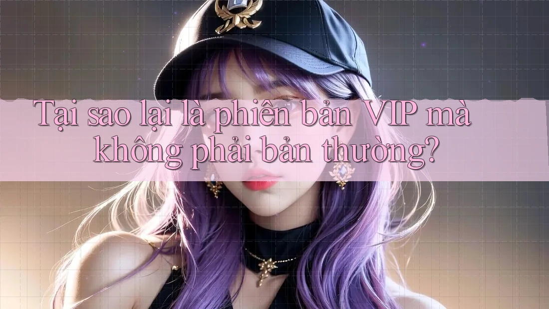 Tại sao lại là phiên bản VIP mà không phải bản thường?