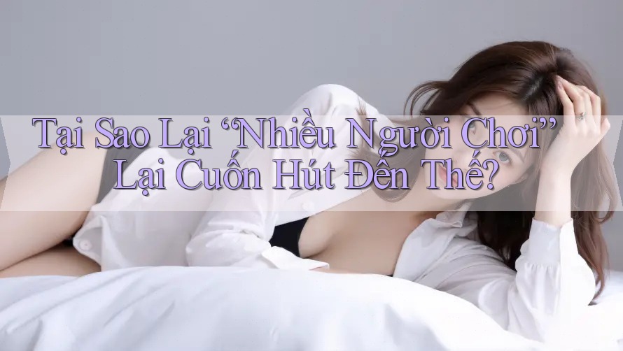 Tại Sao Lại “Nhiều Người Chơi” Lại Cuốn Hút Đến Thế?