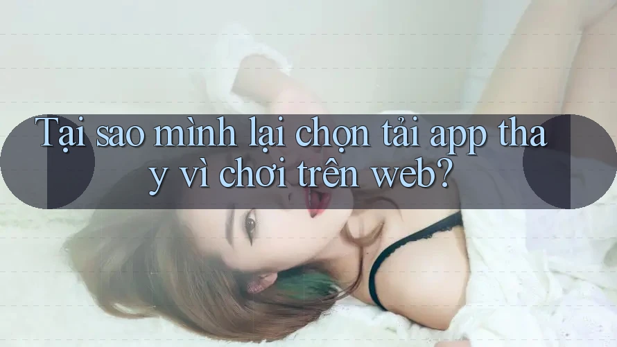 Tại sao mình lại chọn tải app thay vì chơi trên web? Tại sao mình lại chọn tải app thay vì chơi trên web?