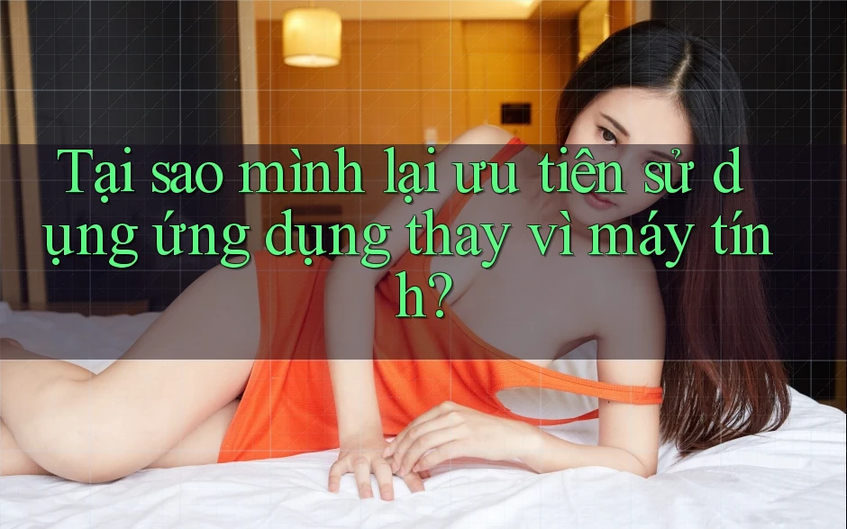 Tại sao mình lại ưu tiên sử dụng ứng dụng thay vì máy tính?