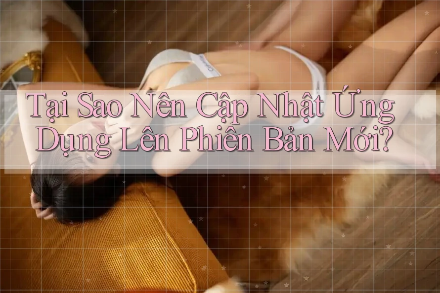 Tại Sao Nên Cập Nhật Ứng Dụng Lên Phiên Bản Mới?