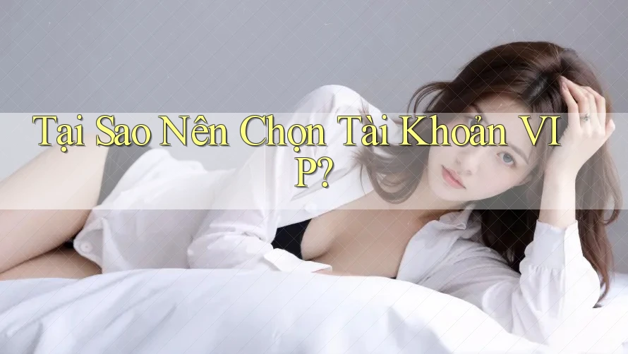 Tại Sao Nên Chọn Tài Khoản VIP?