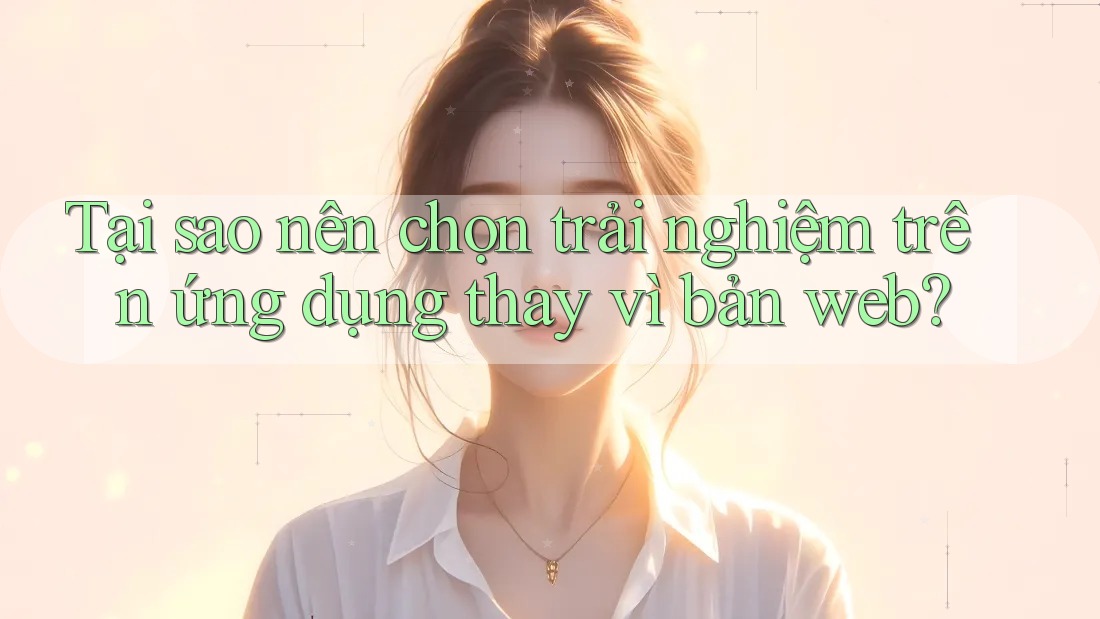Tại sao nên chọn trải nghiệm trên ứng dụng thay vì bản web? Tại sao nên chọn trải nghiệm trên ứng dụng thay vì bản web?
