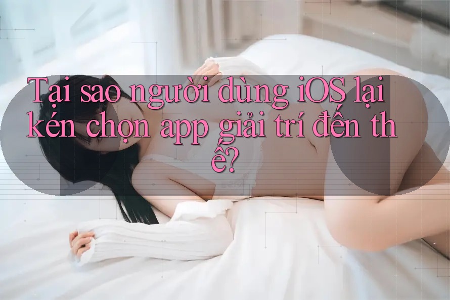 Tại sao người dùng iOS lại kén chọn app giải trí đến thế? Tại sao người dùng iOS lại kén chọn app giải trí đến thế?