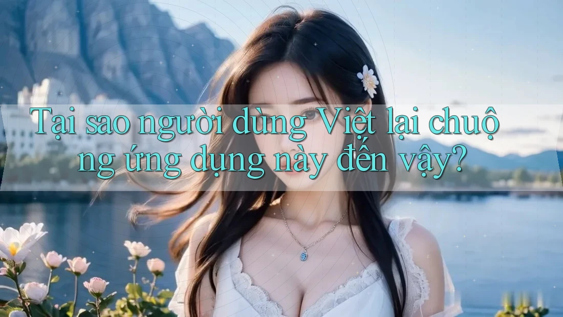 Tại sao người dùng Việt lại chuộng ứng dụng này đến vậy?