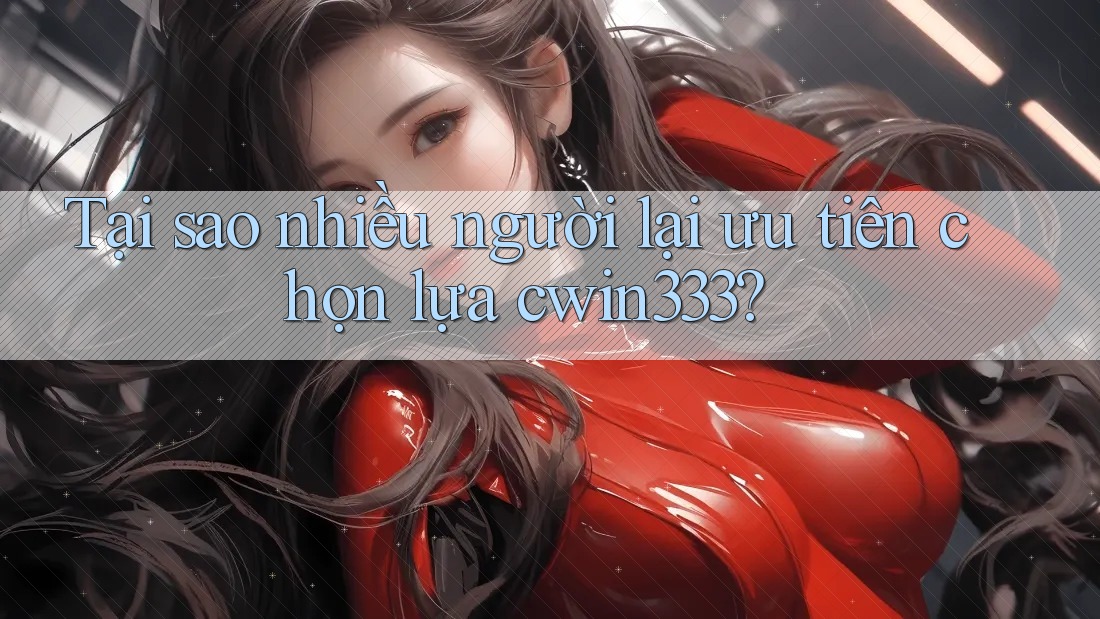 Tại sao nhiều người lại ưu tiên chọn lựa cwin333?