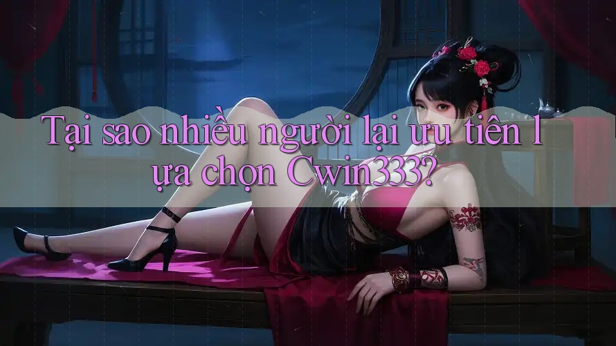 Tại sao nhiều người lại ưu tiên lựa chọn Cwin333? Tại sao nhiều người lại ưu tiên lựa chọn Cwin333?