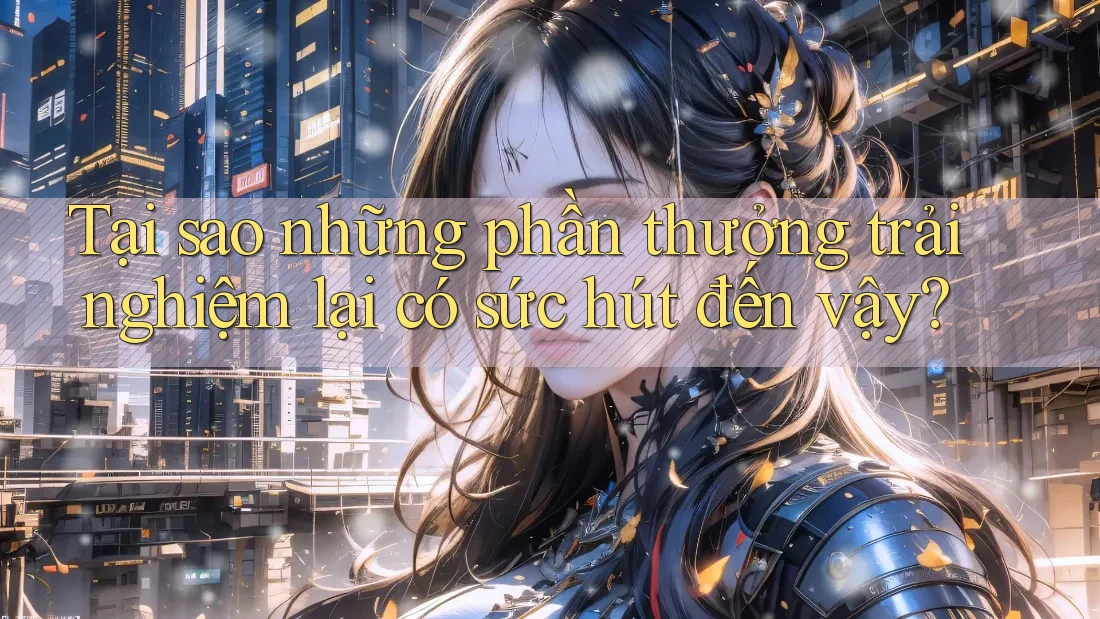 Tại sao những phần thưởng trải nghiệm lại có sức hút đến vậy?