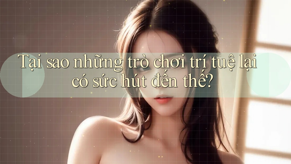 Tại sao những trò chơi trí tuệ lại có sức hút đến thế?