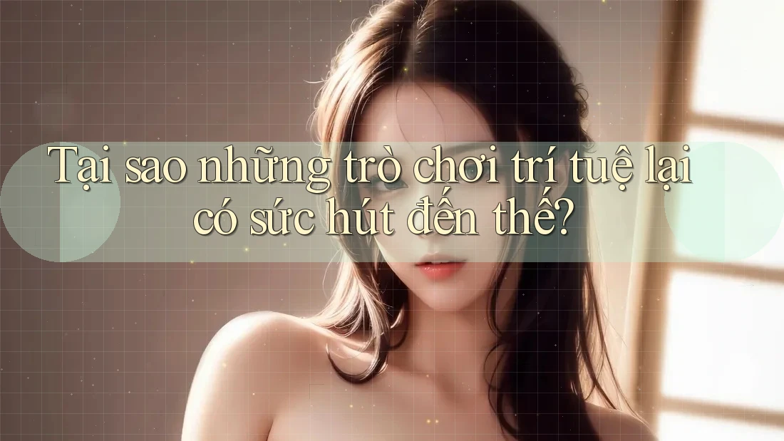 Tại sao những trò chơi trí tuệ lại có sức hút đến thế?