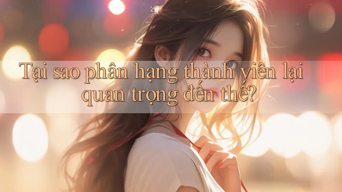 Tại sao phân hạng thành viên lại quan trọng đến thế? Tại sao phân hạng thành viên lại quan trọng đến thế?