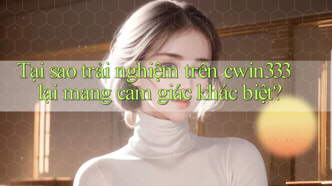 Tại sao trải nghiệm trên cwin333 lại mang cảm giác khác biệt?