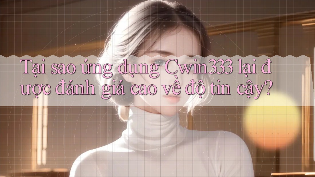 Tại sao ứng dụng Cwin333 lại được đánh giá cao về độ tin cậy? Tại sao ứng dụng Cwin333 lại được đánh giá cao về độ tin cậy?