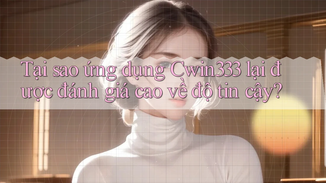 Tại sao ứng dụng Cwin333 lại được đánh giá cao về độ tin cậy?