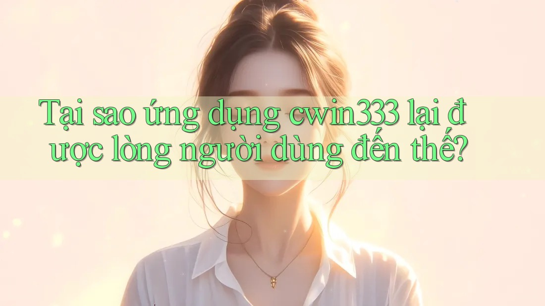 Tại sao ứng dụng cwin333 lại được lòng người dùng đến thế? Tại sao ứng dụng cwin333 lại được lòng người dùng đến thế?
