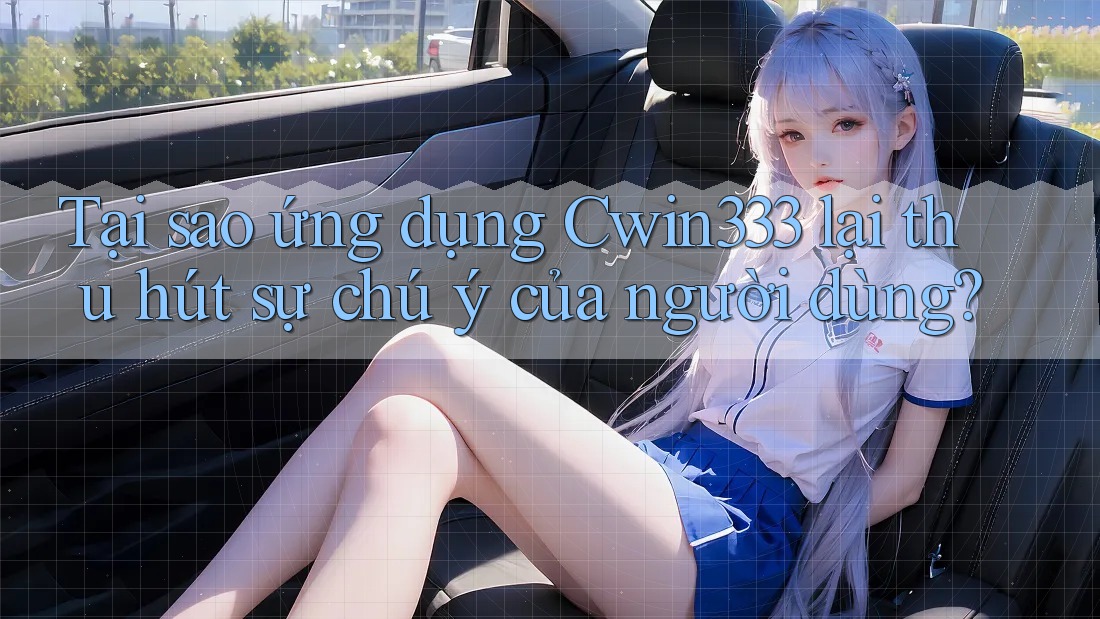 Tại sao ứng dụng Cwin333 lại thu hút sự chú ý của người dùng?