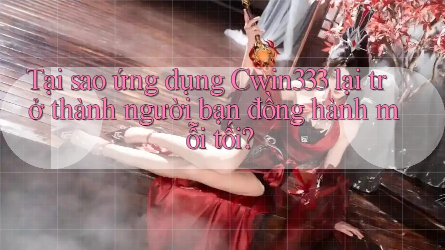Tại sao ứng dụng Cwin333 lại trở thành người bạn đồng hành mỗi tối?