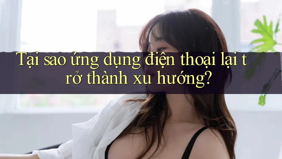 Tại sao ứng dụng điện thoại lại trở thành xu hướng? Tại sao ứng dụng điện thoại lại trở thành xu hướng?