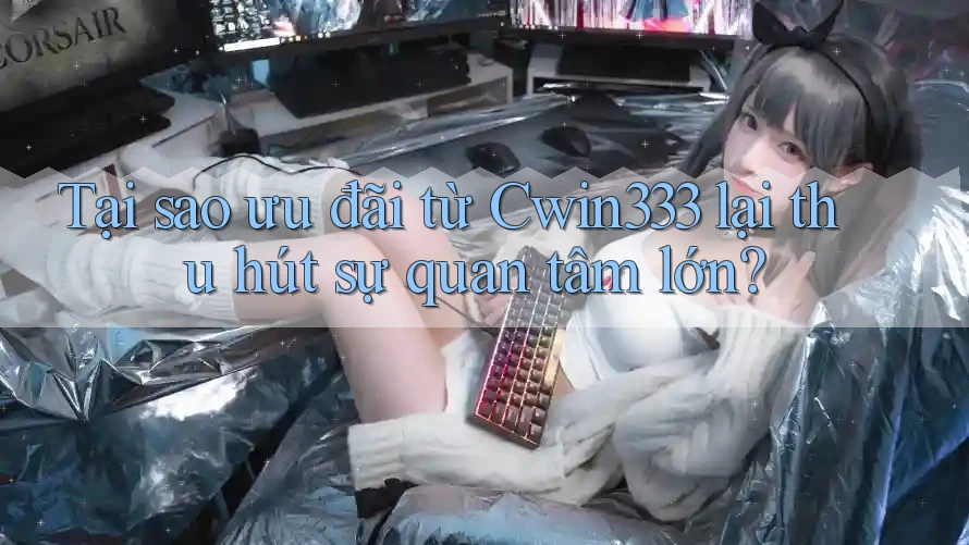 Tại sao ưu đãi từ Cwin333 lại thu hút sự quan tâm lớn?