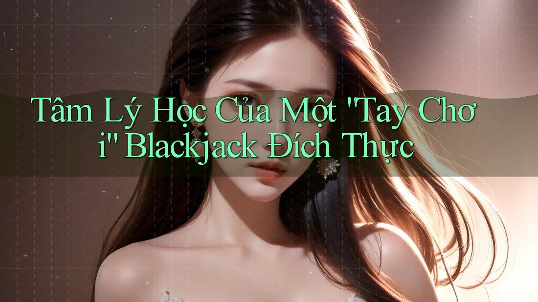 Tâm Lý Học Của Một “Tay Chơi” Blackjack Đích Thực