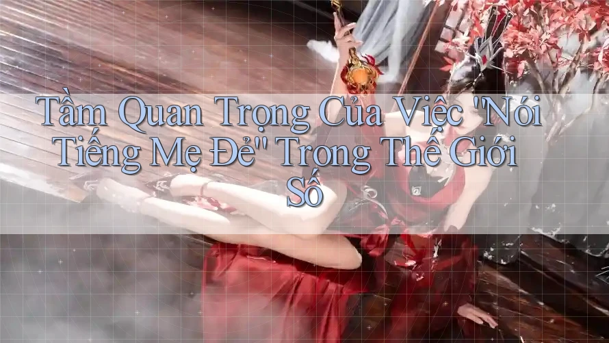 Tầm Quan Trọng Của Việc “Nói Tiếng Mẹ Đẻ” Trong Thế Giới Số