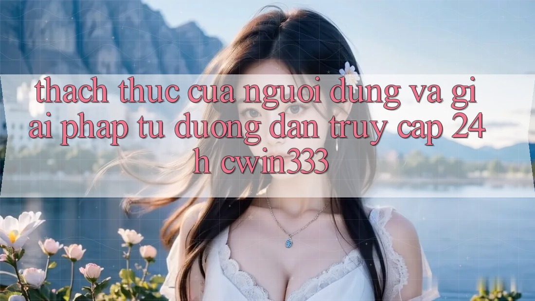 Thách Thức Của Người dùng Và Giải Pháp Từ Đường dẫn Truy Cập 24h cwin333