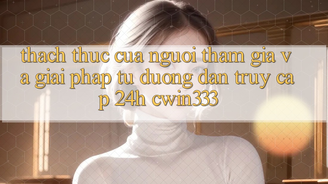 Thách Thức Của Người tham gia Và Giải Pháp Từ Đường dẫn Truy Cập 24h cwin333