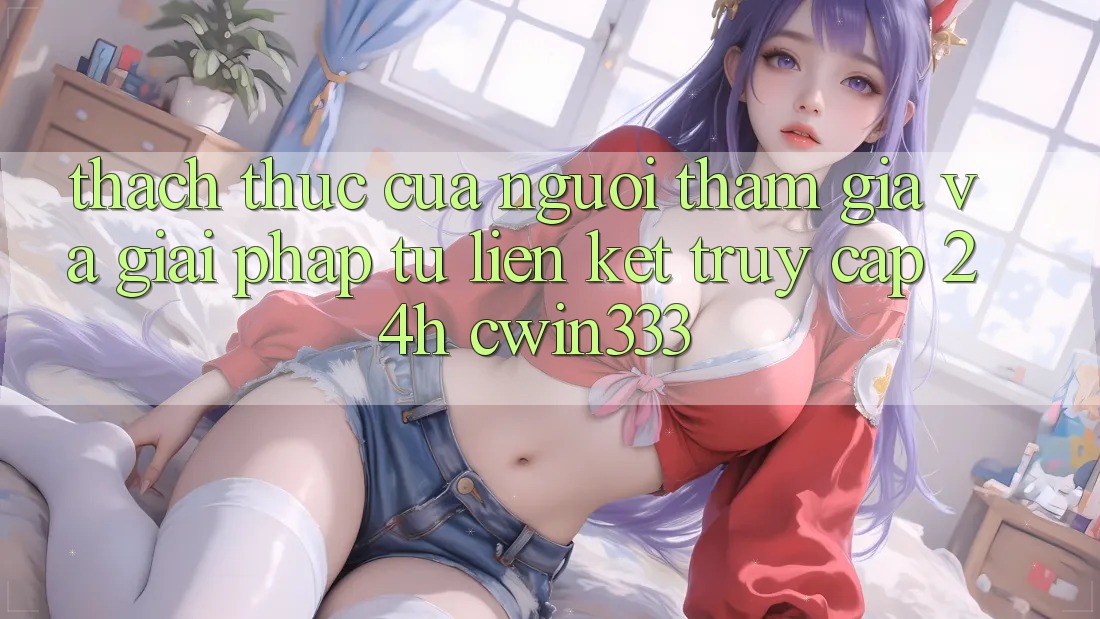 Thách Thức Của Người tham gia Và Giải Pháp Từ Liên kết Truy Cập 24h cwin333