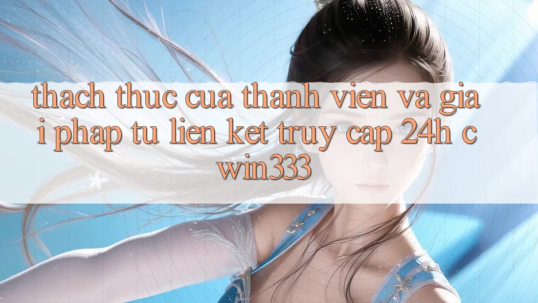 Thách Thức Của Thành viên Và Giải Pháp Từ Liên kết Truy Cập 24h cwin333 Thách Thức Của Thành viên Và Giải Pháp Từ Liên kết Truy Cập 24h cwin333