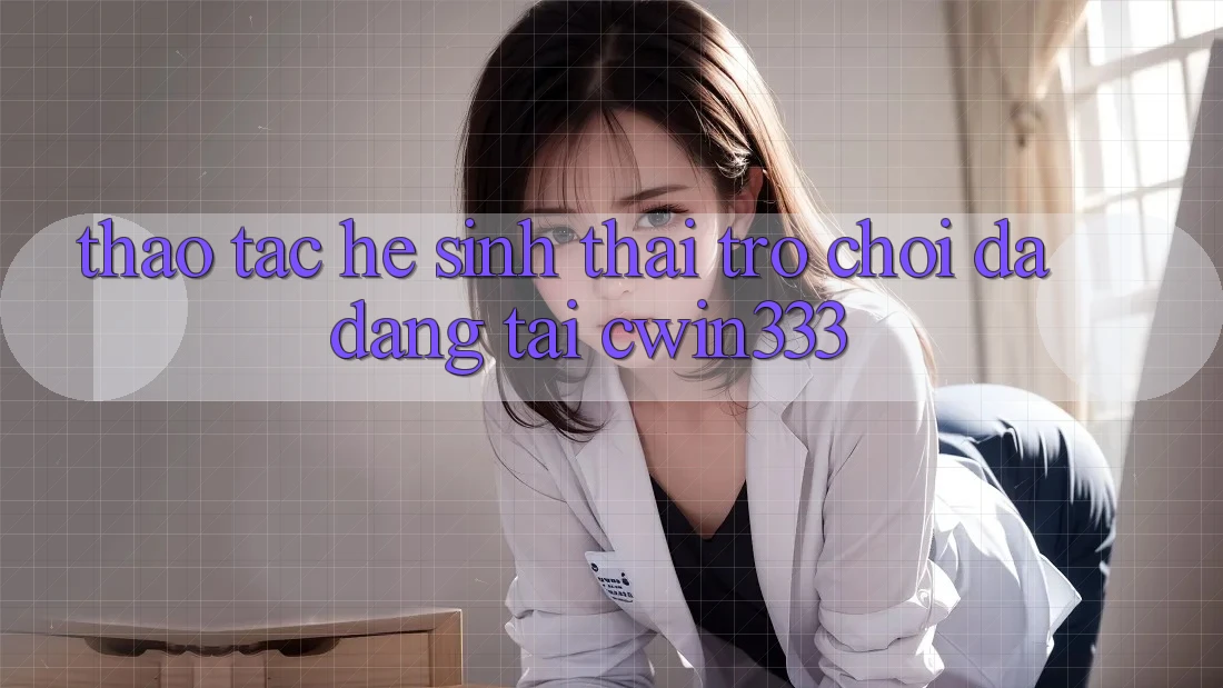 Thao tác Hệ Sinh Thái Trò Chơi Đa Dạng Tại cwin333 Thao tác Hệ Sinh Thái Trò Chơi Đa Dạng Tại cwin333