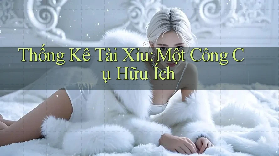 Thống Kê Tài Xỉu: Một Công Cụ Hữu Ích
