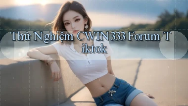 thử nghiệm cwin333 forum tiktok