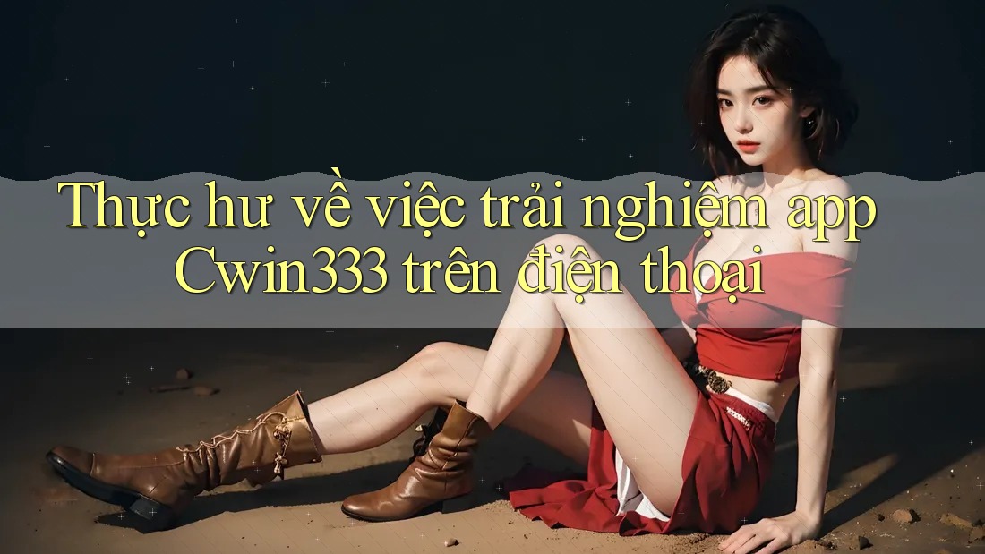 Thực hư về việc trải nghiệm app Cwin333 trên điện thoại