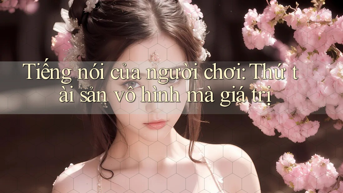 Tiếng nói của người chơi: Thứ tài sản vô hình mà giá trị