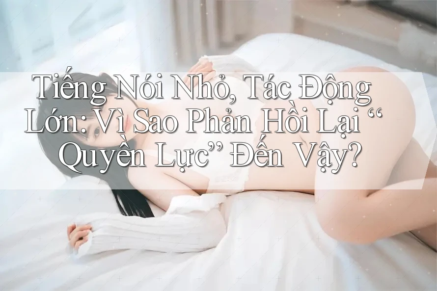 Tiếng Nói Nhỏ, Tác Động Lớn: Vì Sao Phản Hồi Lại “Quyền Lực” Đến Vậy?