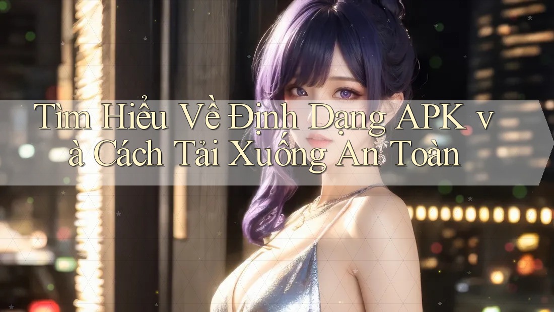 Tìm Hiểu Về Định Dạng APK và Cách Tải Xuống An Toàn