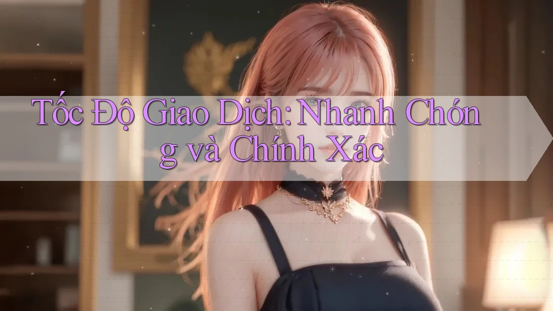 Tốc Độ Giao Dịch: Nhanh Chóng và Chính Xác