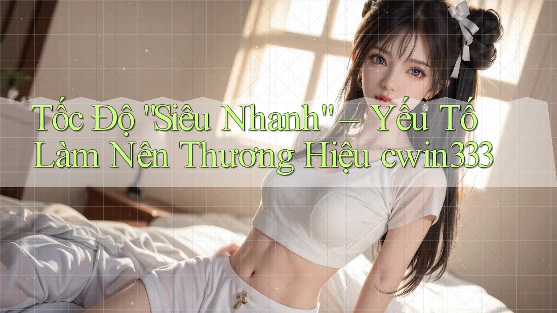 Tốc Độ “Siêu Nhanh” – Yếu Tố Làm Nên Thương Hiệu cwin333