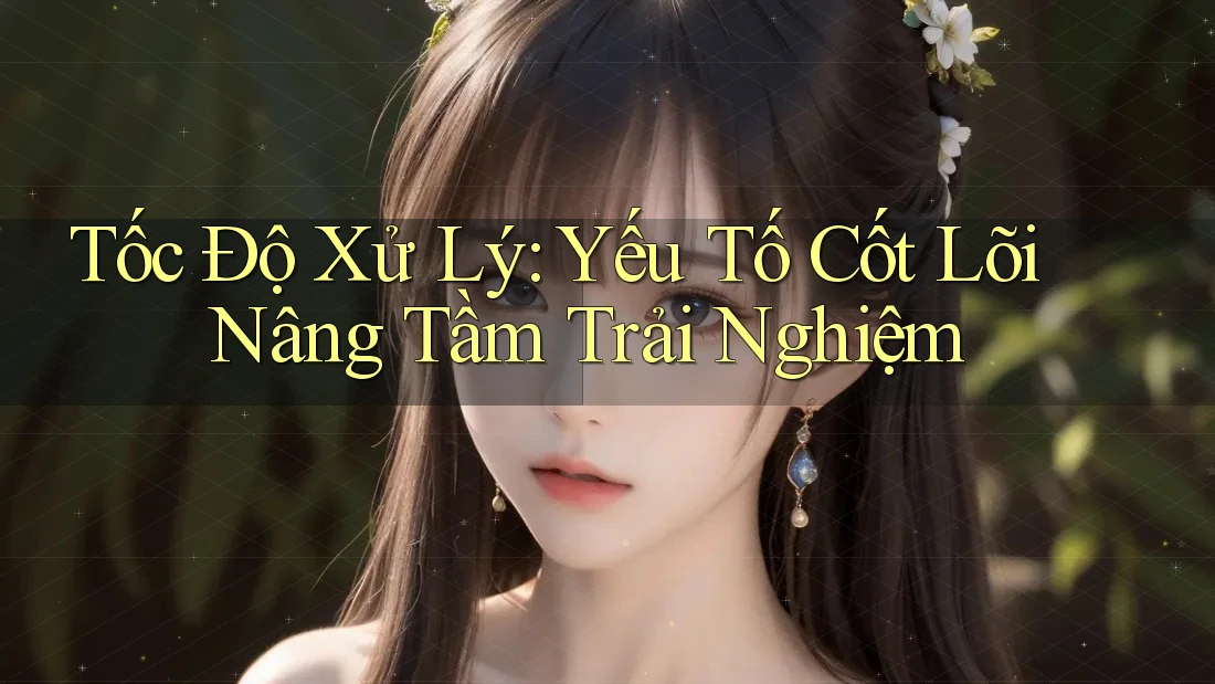 Tốc Độ Xử Lý: Yếu Tố Cốt Lõi Nâng Tầm Trải Nghiệm