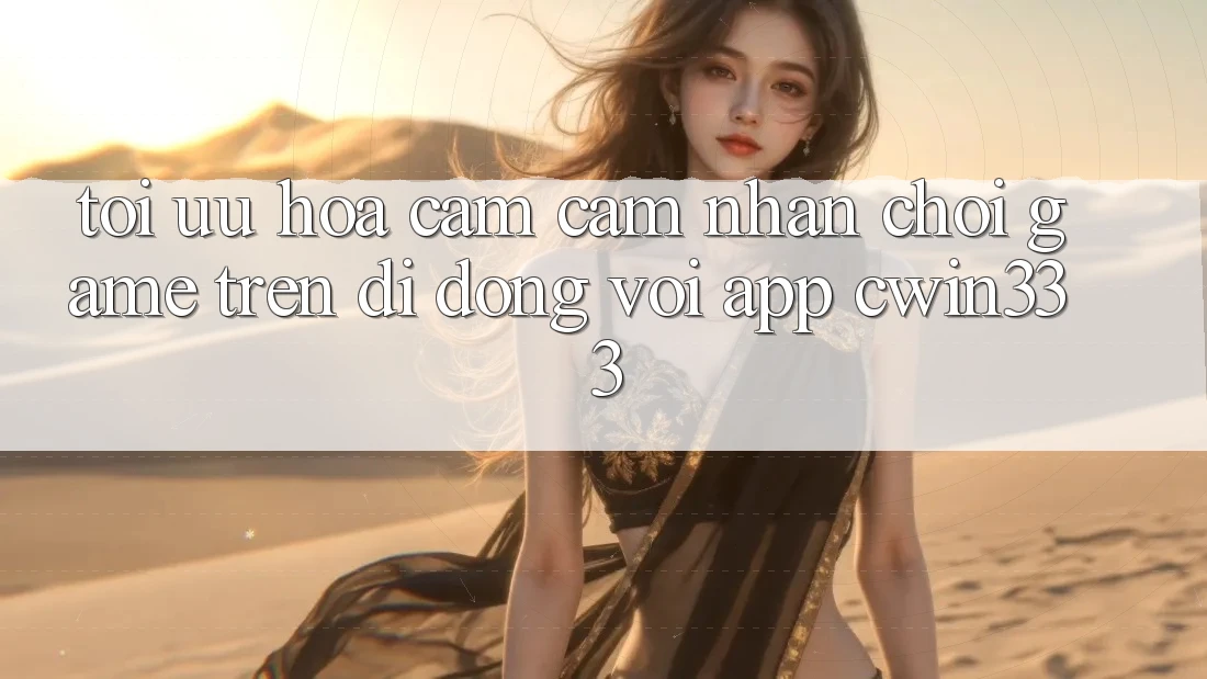 Tối Ưu Hóa Cảm cảm nhận Chơi Game Trên Di Động Với App cwin333 Tối Ưu Hóa Cảm cảm nhận Chơi Game Trên Di Động Với App cwin333