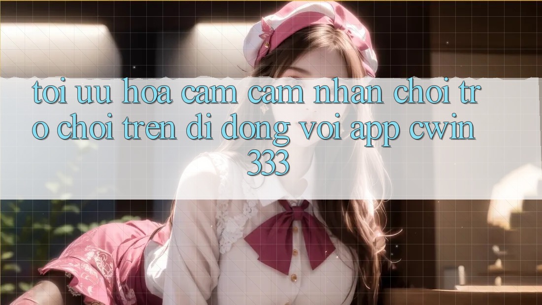 Tối Ưu Hóa Cảm cảm nhận Chơi Trò chơi Trên Di Động Với App cwin333