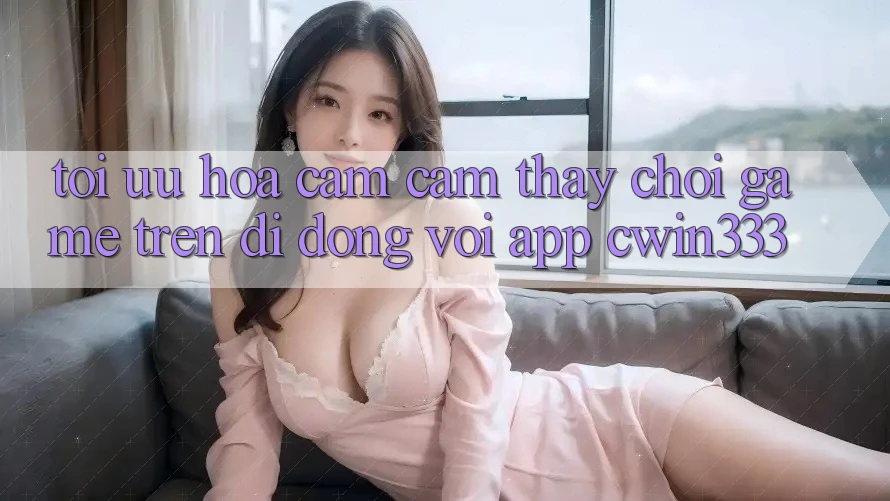 Tối Ưu Hóa Cảm cảm thấy Chơi Game Trên Di Động Với App cwin333
