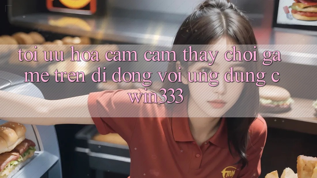 Tối Ưu Hóa Cảm cảm thấy Chơi Game Trên Di Động Với Ứng Dụng cwin333 Tối Ưu Hóa Cảm cảm thấy Chơi Game Trên Di Động Với Ứng Dụng cwin333