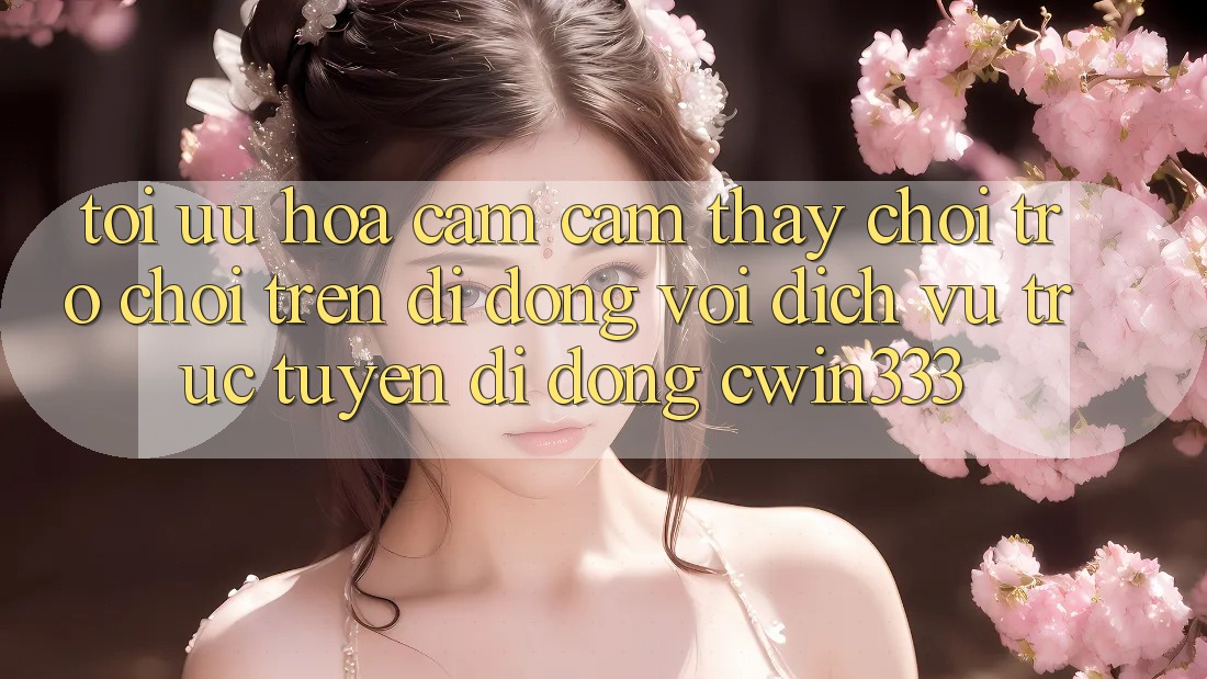 Tối Ưu Hóa Cảm cảm thấy Chơi Trò chơi Trên Di Động Với Dịch vụ trực tuyến di động cwin333
