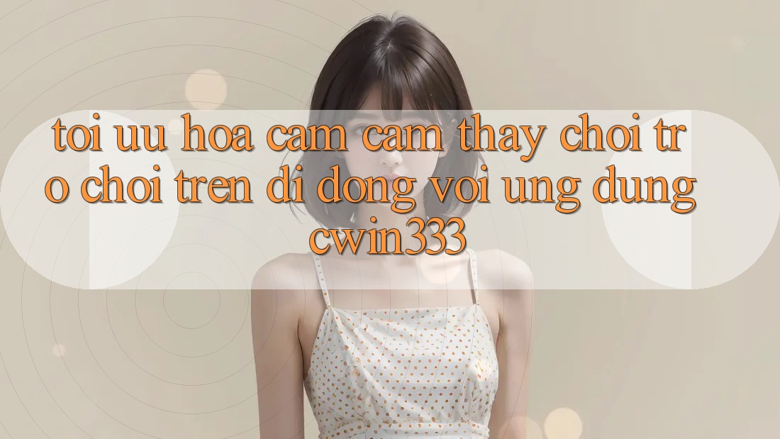 Tối Ưu Hóa Cảm cảm thấy Chơi Trò chơi Trên Di Động Với Ứng Dụng cwin333