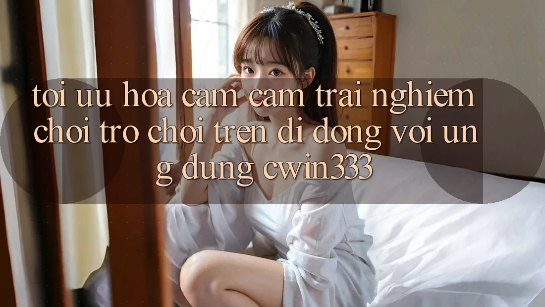Tối Ưu Hóa Cảm cảm trải nghiệm Chơi Trò chơi Trên Di Động Với Ứng Dụng cwin333