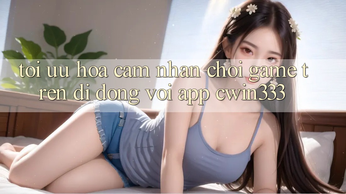 Tối Ưu Hóa Cảm nhận Chơi Game Trên Di Động Với App cwin333