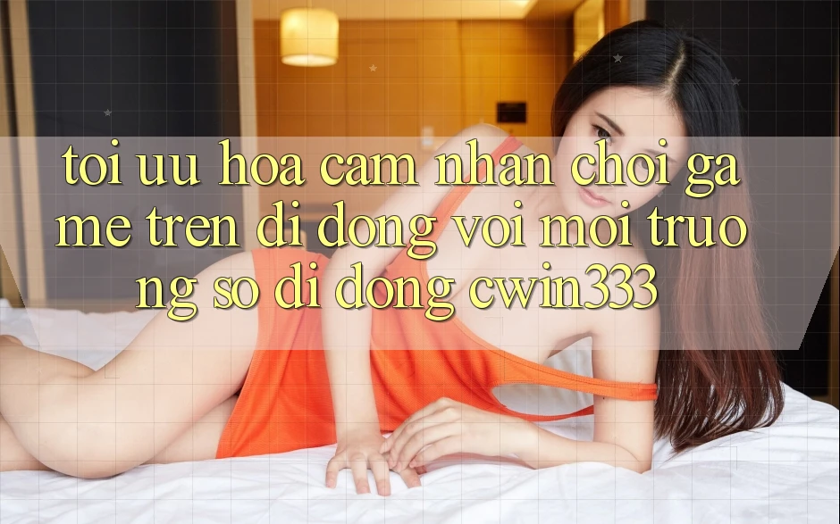 Tối Ưu Hóa Cảm nhận Chơi Game Trên Di Động Với Môi trường số di động cwin333 Tối Ưu Hóa Cảm nhận Chơi Game Trên Di Động Với Môi trường số di động cwin333