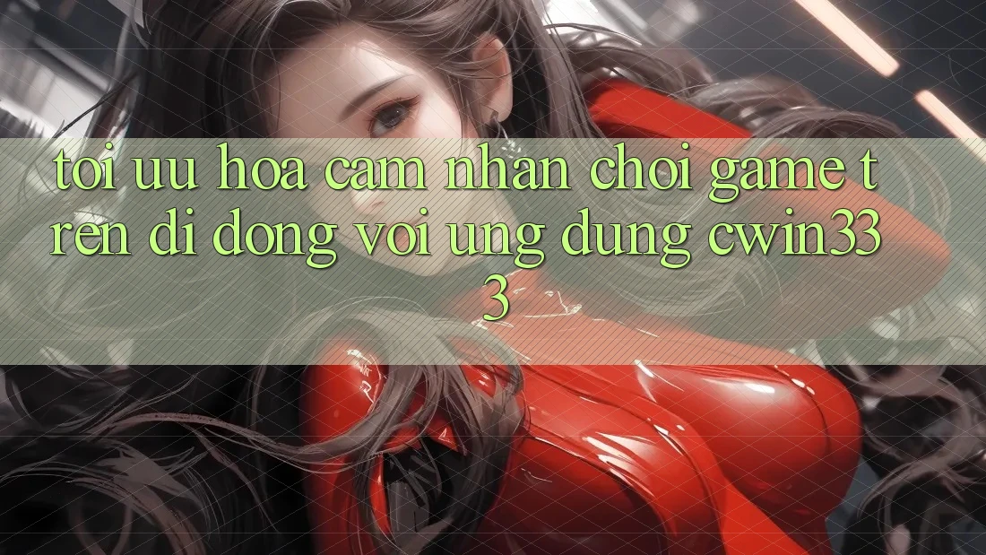 Tối Ưu Hóa Cảm nhận Chơi Game Trên Di Động Với Ứng Dụng cwin333
